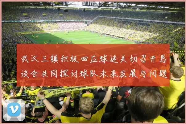 武汉三镇积极回应球迷关切召开恳谈会共同探讨球队未来发展与问题解决