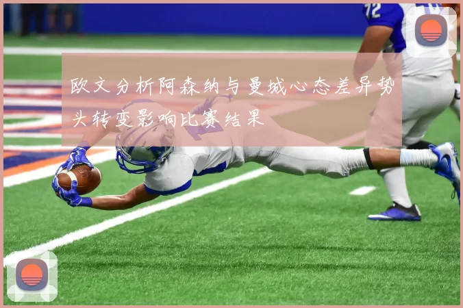 欧文分析阿森纳与曼城心态差异势头转变影响比赛结果