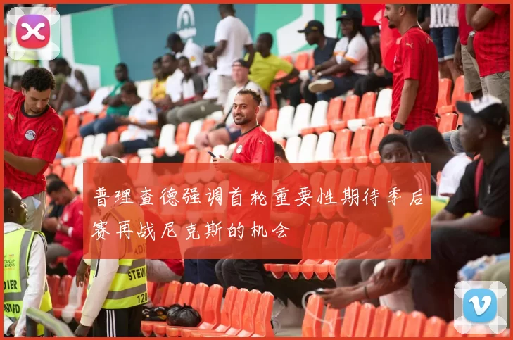 普理查德强调首轮重要性期待季后赛再战尼克斯的机会