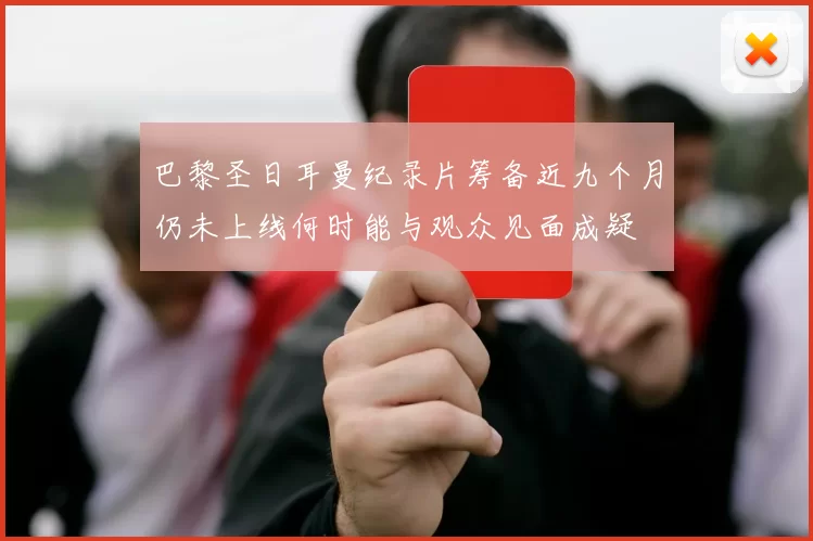 巴黎圣日耳曼纪录片筹备近九个月仍未上线何时能与观众见面成疑