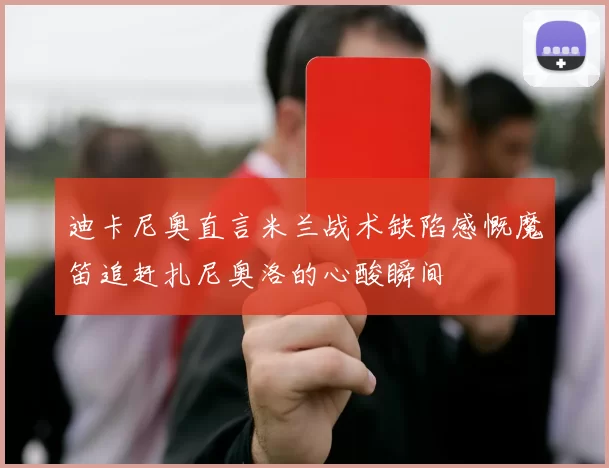 迪卡尼奥直言米兰战术缺陷感慨魔笛追赶扎尼奥洛的心酸瞬间