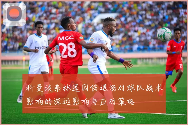 科曼谈弗林蓬因伤退场对球队战术影响的深远影响与应对策略