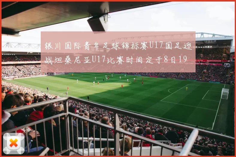 银川国际青年足球锦标赛U17国足迎战坦桑尼亚U17比赛时间定于8日19点35分