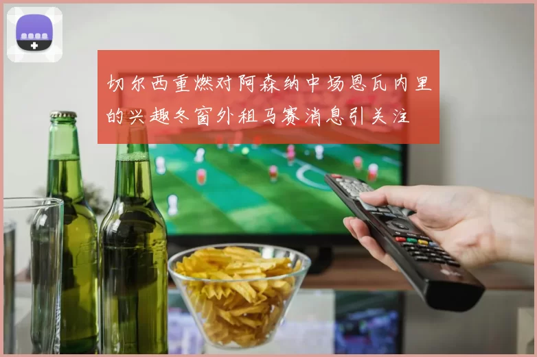切尔西重燃对阿森纳中场恩瓦内里的兴趣冬窗外租马赛消息引关注