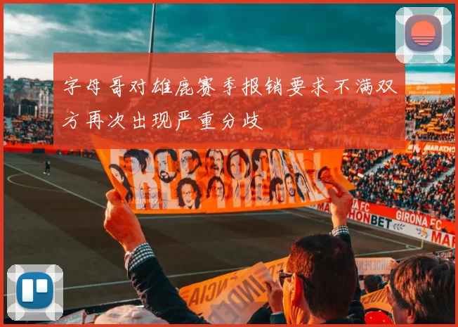 字母哥对雄鹿赛季报销要求不满双方再次出现严重分歧