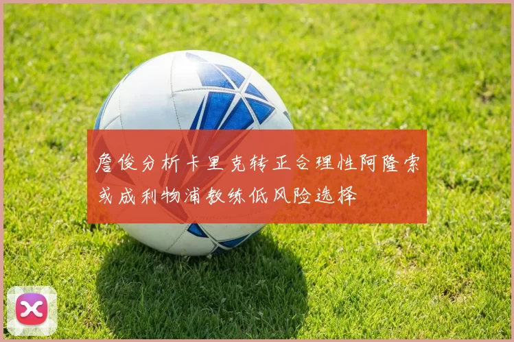 詹俊分析卡里克转正合理性阿隆索或成利物浦教练低风险选择
