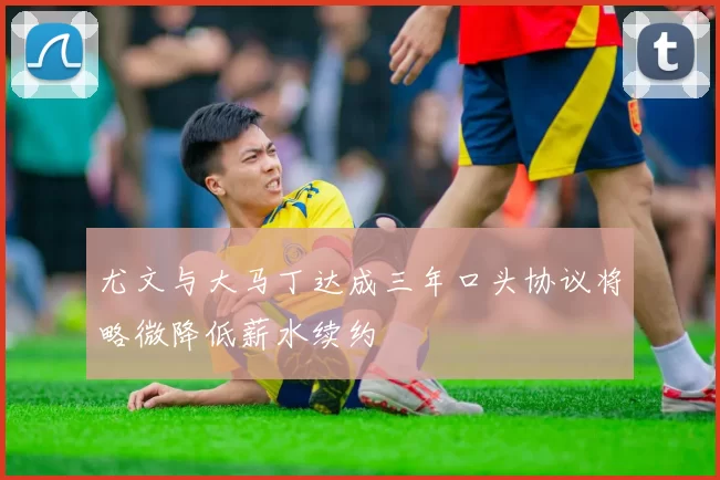 尤文与大马丁达成三年口头协议将略微降低薪水续约