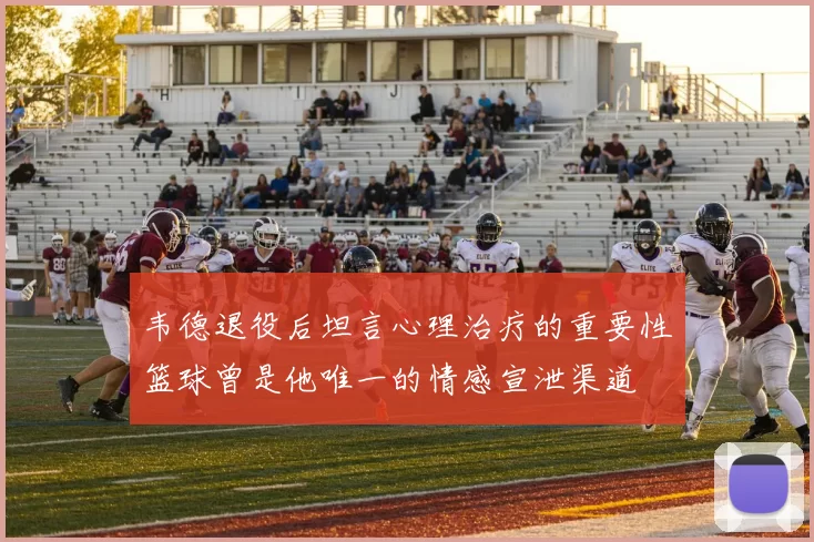 韦德退役后坦言心理治疗的重要性篮球曾是他唯一的情感宣泄渠道