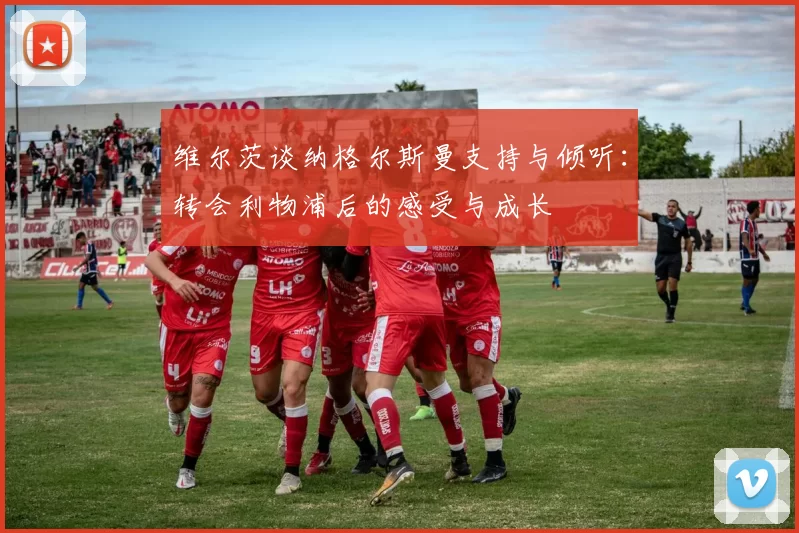 维尔茨谈纳格尔斯曼支持与倾听：转会利物浦后的感受与成长