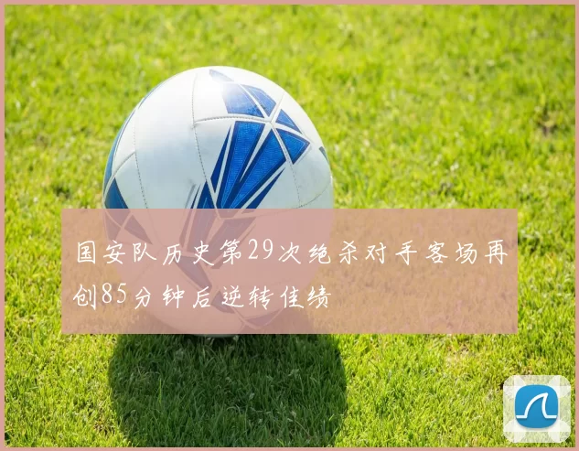 国安队历史第29次绝杀对手客场再创85分钟后逆转佳绩