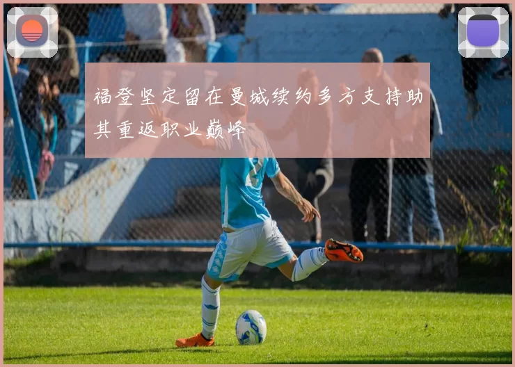 福登坚定留在曼城续约多方支持助其重返职业巅峰