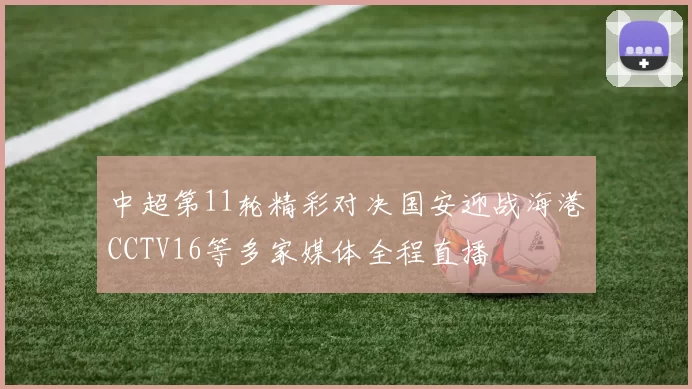 中超第11轮精彩对决国安迎战海港CCTV16等多家媒体全程直播
