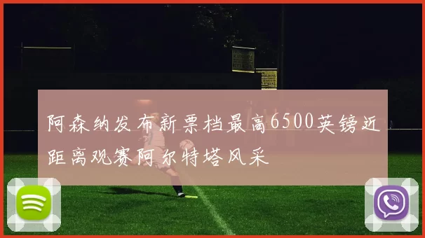 阿森纳发布新票档最高6500英镑近距离观赛阿尔特塔风采