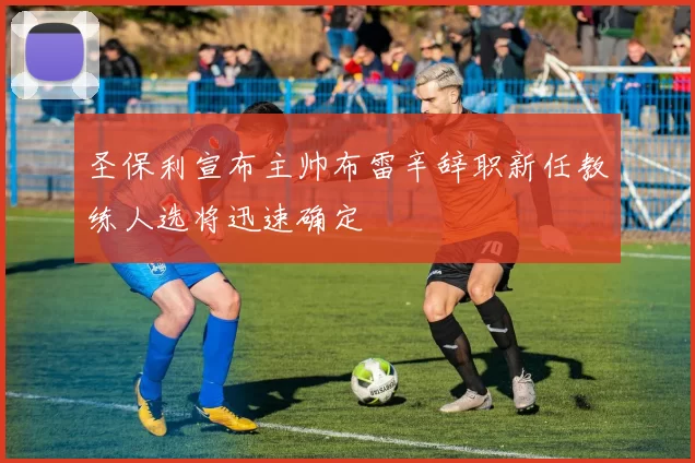 圣保利宣布主帅布雷辛辞职新任教练人选将迅速确定
