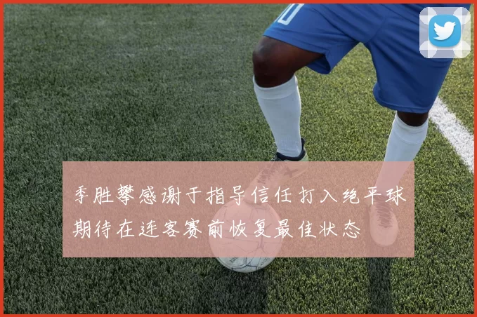 季胜攀感谢于指导信任打入绝平球期待在连客赛前恢复最佳状态