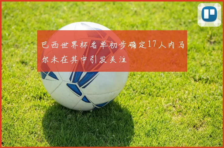 巴西世界杯名单初步确定17人内马尔未在其中引发关注