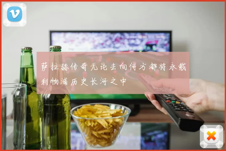 萨拉赫传奇无论去向何方都将永载利物浦历史长河之中