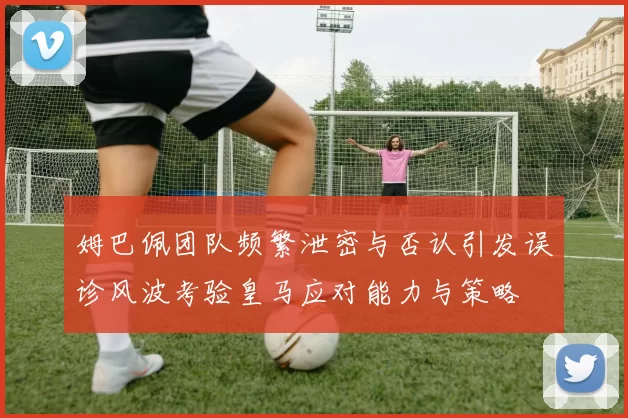 姆巴佩团队频繁泄密与否认引发误诊风波考验皇马应对能力与策略