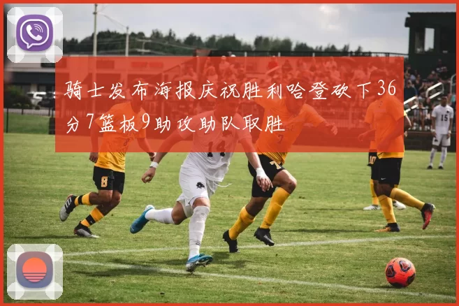 骑士发布海报庆祝胜利哈登砍下36分7篮板9助攻助队取胜