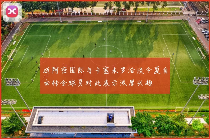 迈阿密国际与卡塞米罗洽谈今夏自由转会球员对此表示浓厚兴趣