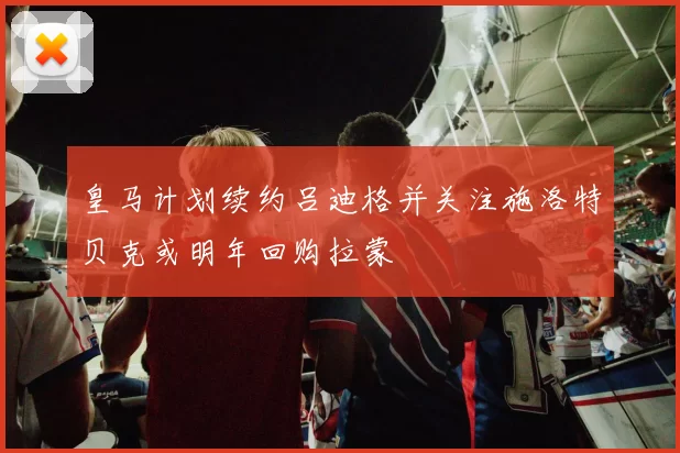 皇马计划续约吕迪格并关注施洛特贝克或明年回购拉蒙