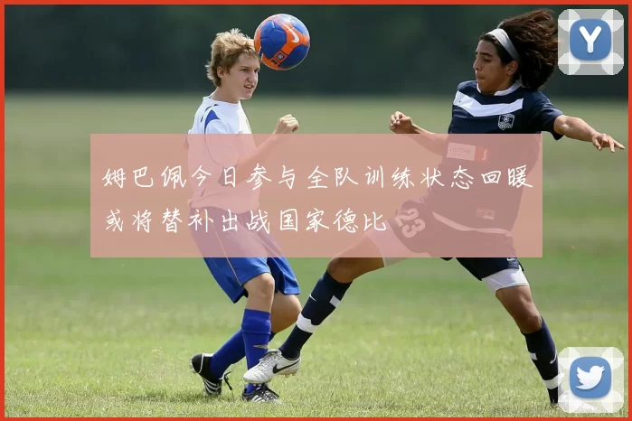 姆巴佩今日参与全队训练状态回暖或将替补出战国家德比