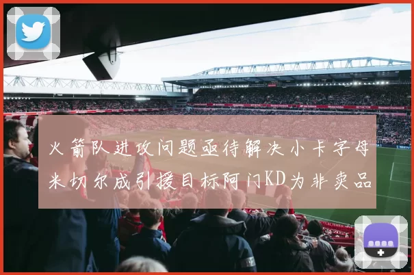 火箭队进攻问题亟待解决小卡字母米切尔成引援目标阿门KD为非卖品