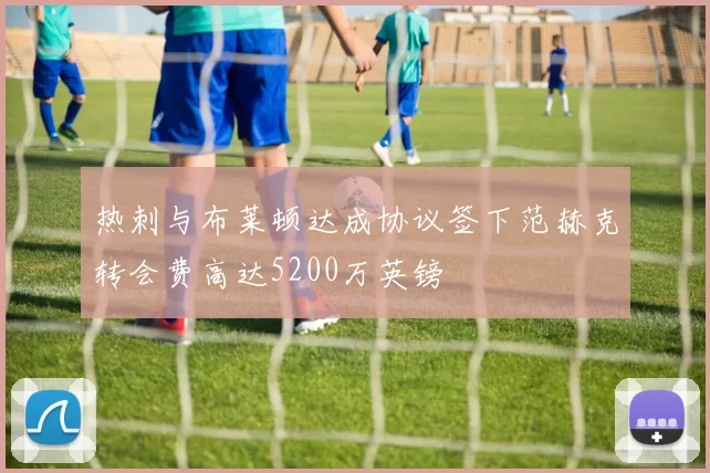 热刺与布莱顿达成协议签下范赫克转会费高达5200万英镑