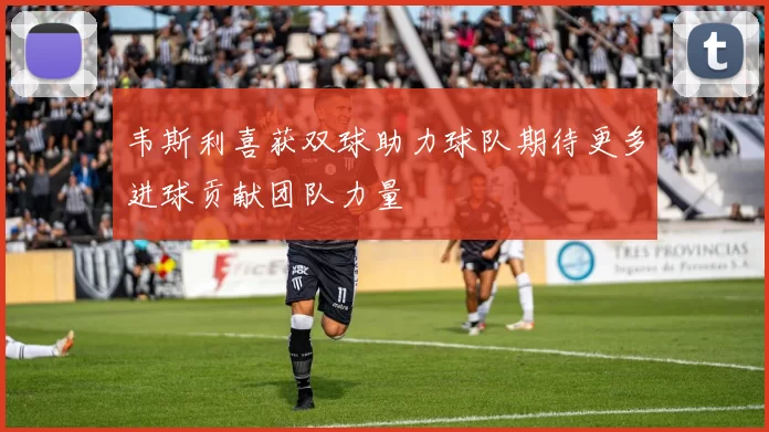 韦斯利喜获双球助力球队期待更多进球贡献团队力量