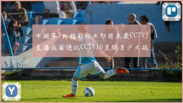 中超第3轮精彩对决即将来袭CCTV5直播成渝德比CCTV16呈现京沪大战